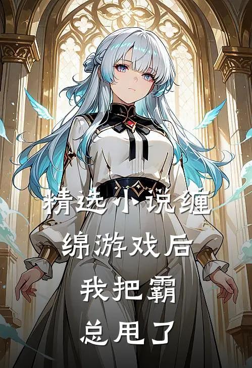 精选小说缠绵游戏后，我把霸总甩了