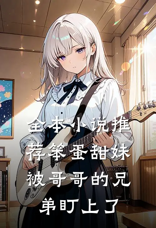全本小说推荐笨蛋甜妹被哥哥的兄弟盯上了