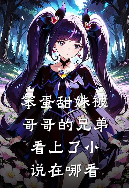笨蛋甜妹被哥哥的兄弟看上了小说在哪看