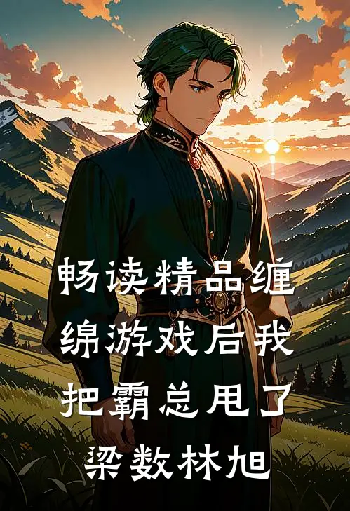 畅读精品缠绵游戏后我把霸总甩了梁数林旭