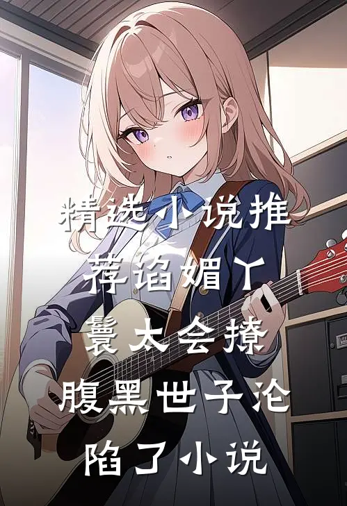 精选小说推荐谄媚丫鬟太会撩,腹黑世子沦陷了小说