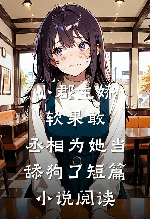 小郡主娇软果敢，丞相为她当舔狗了短篇小说阅读