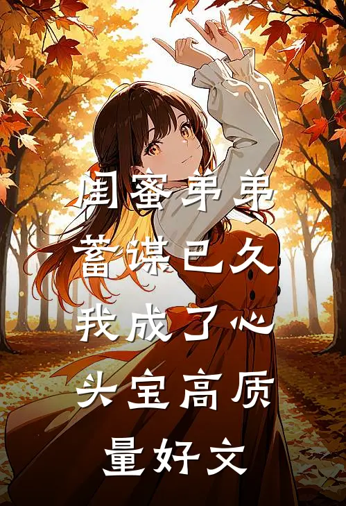 闺蜜弟弟蓄谋已久，我成了心头宝高质量好文