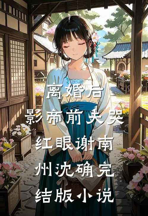 离婚后，影帝前夫哭红眼谢南州沈确完结版小说