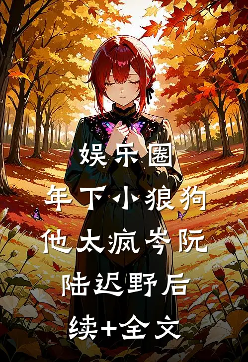 娱乐圈：年下小狼狗他太疯岑阮陆迟野后续+全文
