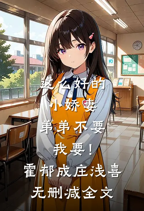 这么好的小娇妻，弟弟不要我要！霍郁成庄浅喜无删减全文