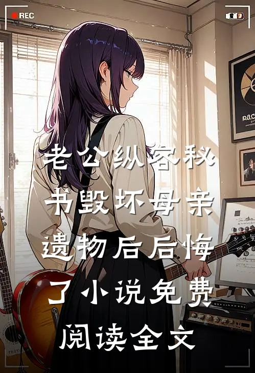 老公纵容秘书毁坏母亲遗物后后悔了小说免费阅读全文