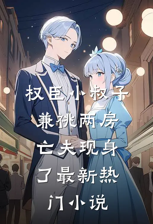 权臣小叔子兼祧两房，亡夫现身了最新热门小说