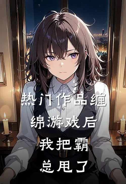 热门作品缠绵游戏后，我把霸总甩了
