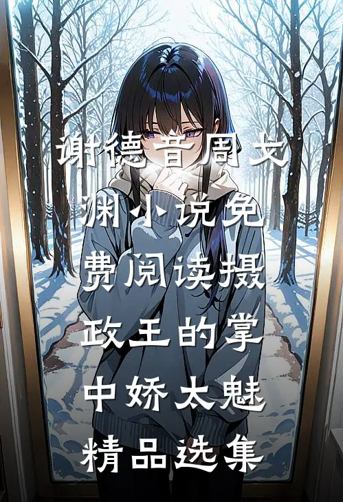 谢德音周戈渊小说免费阅读摄政王的掌中娇太魅精品选集