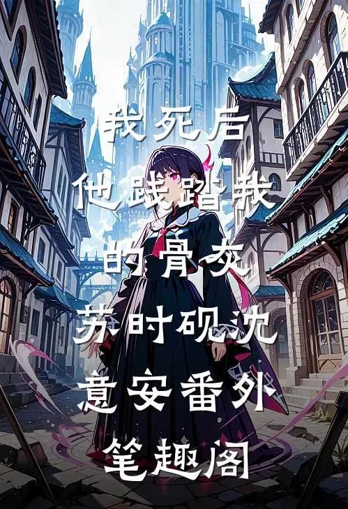 我死后，他践踏我的骨灰：苏时砚沈意安番外笔趣阁