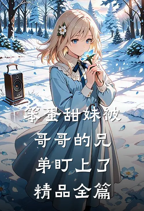 笨蛋甜妹被哥哥的兄弟盯上了精品全篇