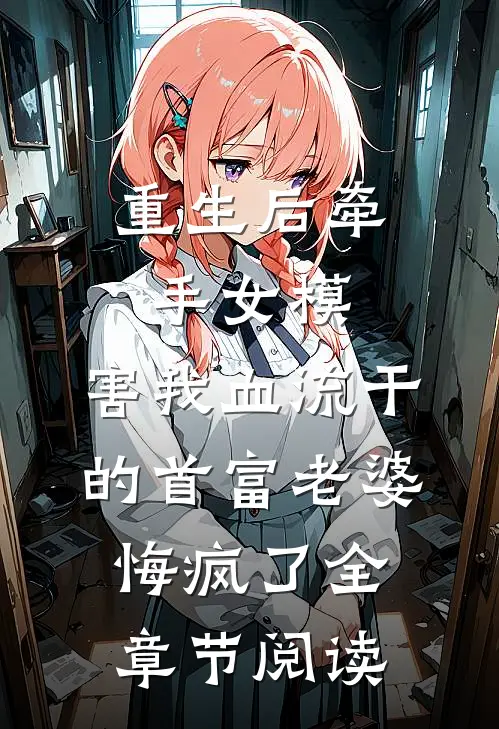 重生后牵手女模，害我血流干的首富老婆悔疯了全章节阅读
