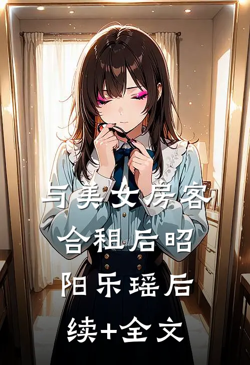 与美女房客合租后昭阳乐瑶后续+全文