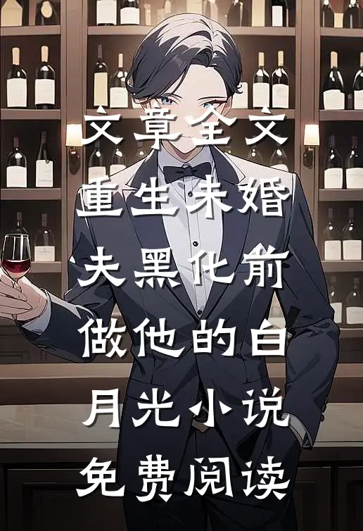 文章全文重生未婚夫黑化前,做他的白月光小说免费阅读
