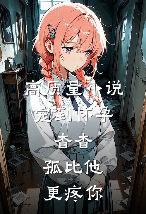 高质量小说宠到怀孕，杳杳，孤比他更疼你