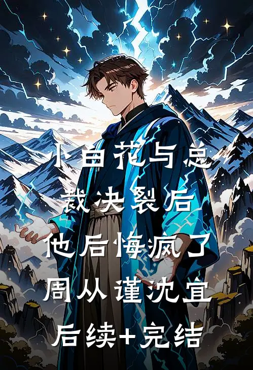 小白花与总裁决裂后，他后悔疯了周从谨沈宜后续+完结