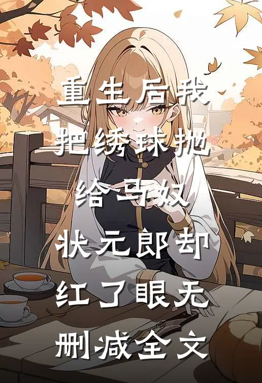 重生后我把绣球抛给马奴，状元郎却红了眼无删减全文