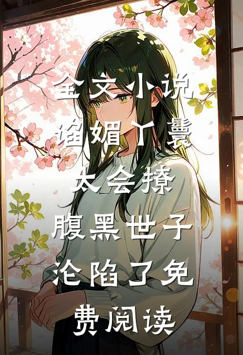 全文小说谄媚丫鬟太会撩,腹黑世子沦陷了免费阅读