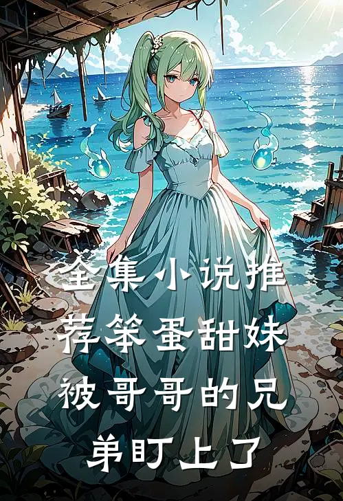 全集小说推荐笨蛋甜妹被哥哥的兄弟盯上了