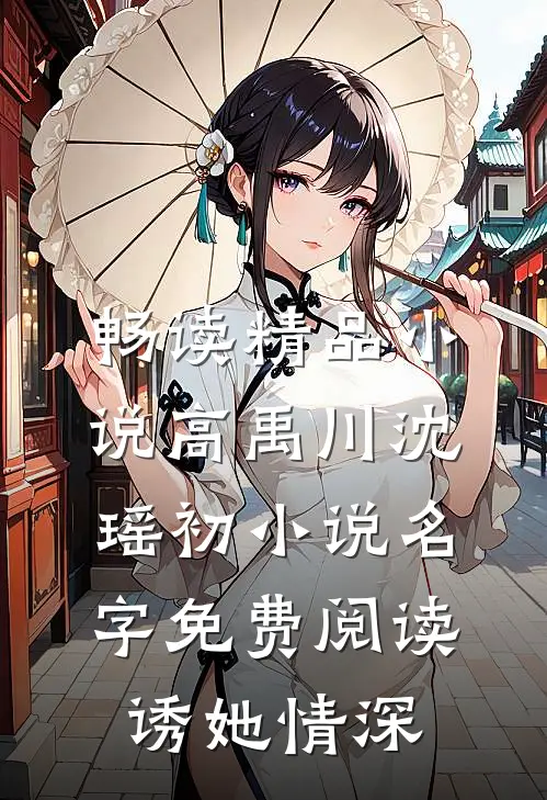 畅读精品小说高禹川沈瑶初小说名字免费阅读诱她情深