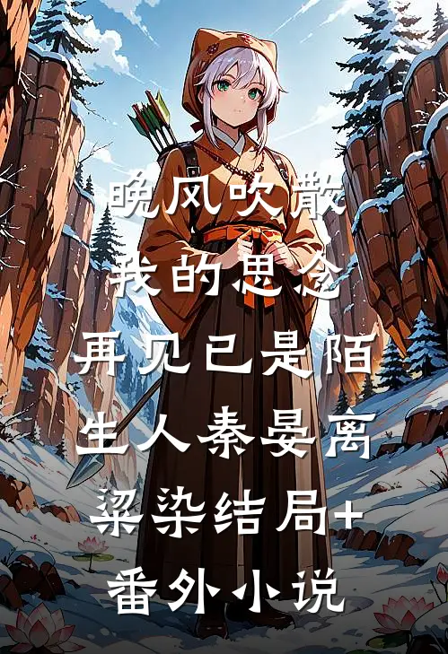 晚风吹散我的思念，再见已是陌生人秦晏离粱染结局+番外小说