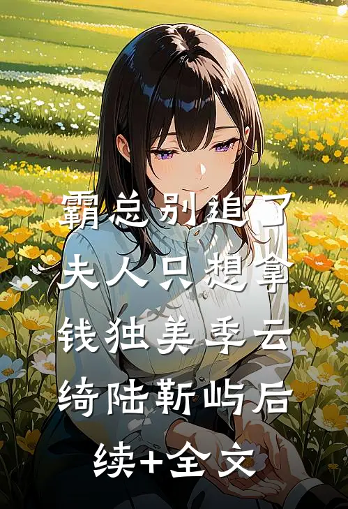 霸总别追了，夫人只想拿钱独美季云绮陆靳屿后续+全文