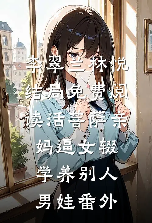 李翠兰林悦结局免费阅读活菩萨”亲妈逼女辍学养别人男娃番外