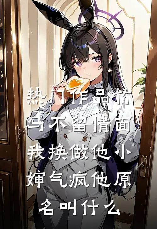 热门作品竹马不留情面,我换做他小婶气疯他原名叫什么