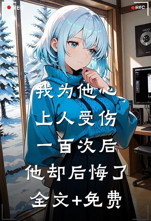 我为他心上人受伤一百次后，他却后悔了全文+免费