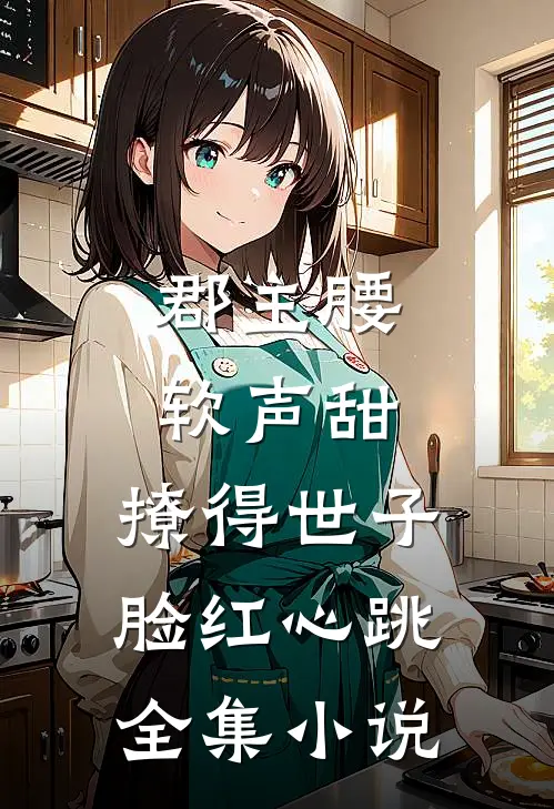郡主腰软声甜，撩得世子脸红心跳全集小说