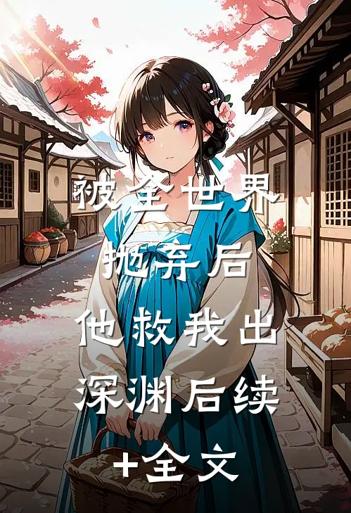 被全世界抛弃后，他救我出深渊后续+全文