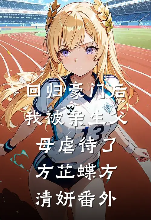 回归豪门后，我被亲生父母虐待了方芷蝶方清妍 番外