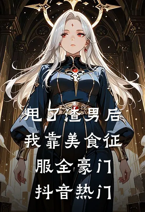 甩了渣男后，我靠美食征服全豪门抖音热门