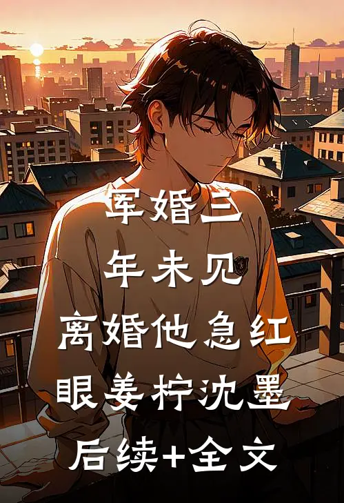 军婚三年未见，离婚他急红眼姜柠沈墨后续+全文