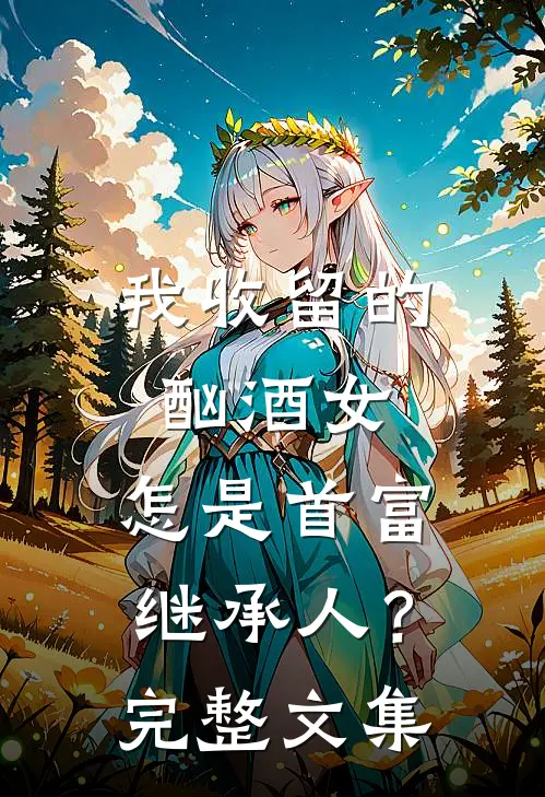 我收留的酗酒女，怎是首富继承人？完整文集
