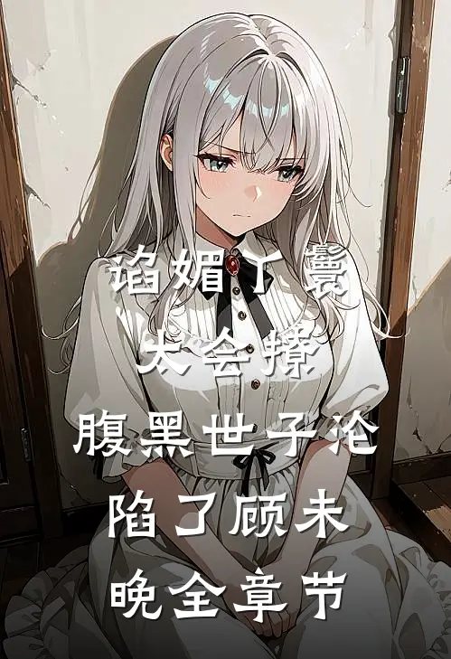 谄媚丫鬟太会撩,腹黑世子沦陷了 顾未晚全章节