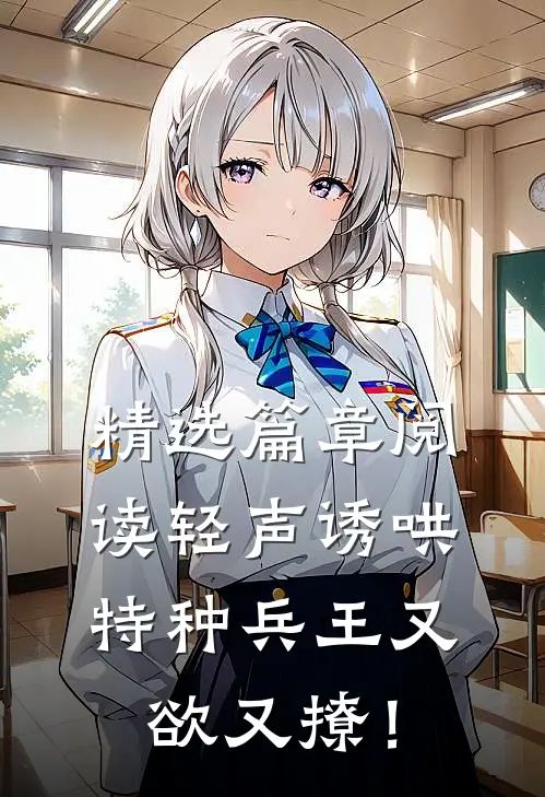 精选篇章阅读轻声诱哄，特种兵王又欲又撩！