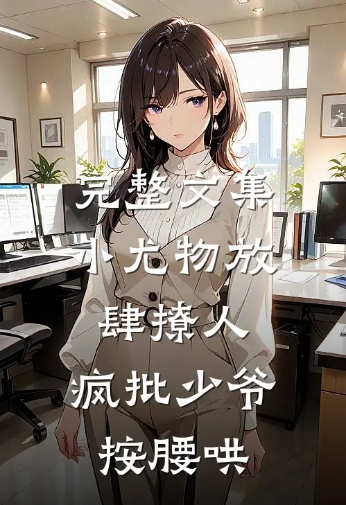 完整文集小尤物放肆撩人，疯批少爷按腰哄