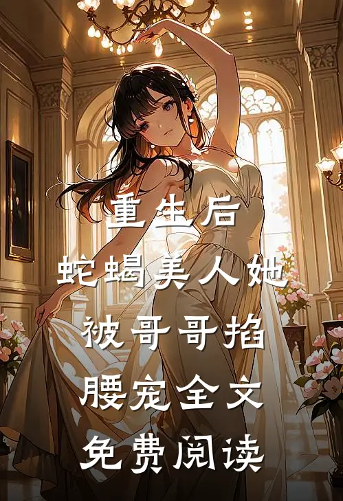 重生后，蛇蝎美人她被哥哥掐腰宠全文免费阅读