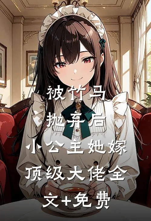 被竹马抛弃后，小公主她嫁顶级大佬全文+免费