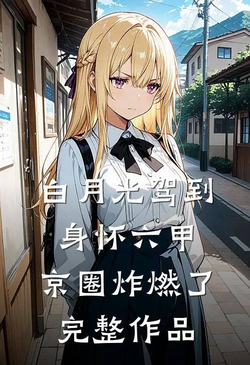 白月光驾到身怀六甲，京圈炸燃了完整作品