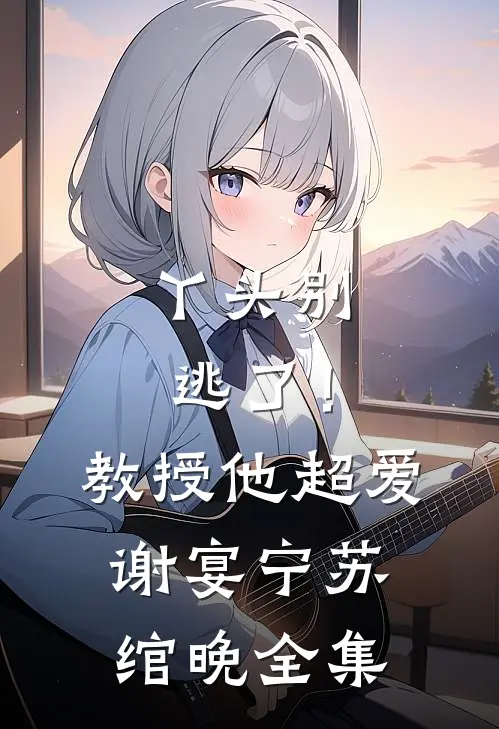 丫头别逃了！教授他超爱谢宴宁苏绾晚全集