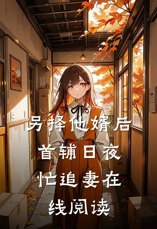 另择他婿后，首辅日夜忙追妻在线阅读
