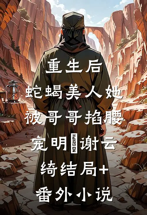 重生后，蛇蝎美人她被哥哥掐腰宠明翙谢云绮结局+番外小说