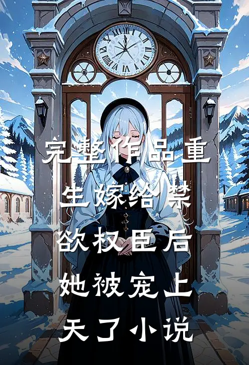 完整作品重生嫁给禁欲权臣后她被宠上天了小说