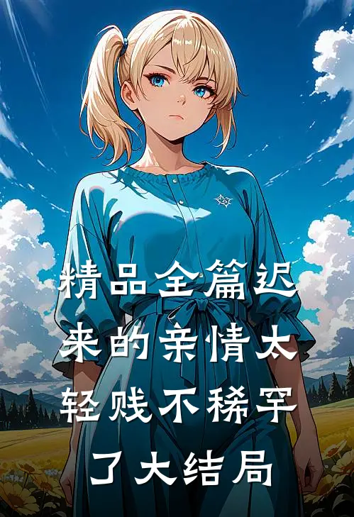精品全篇迟来的亲情太轻贱不稀罕了大结局