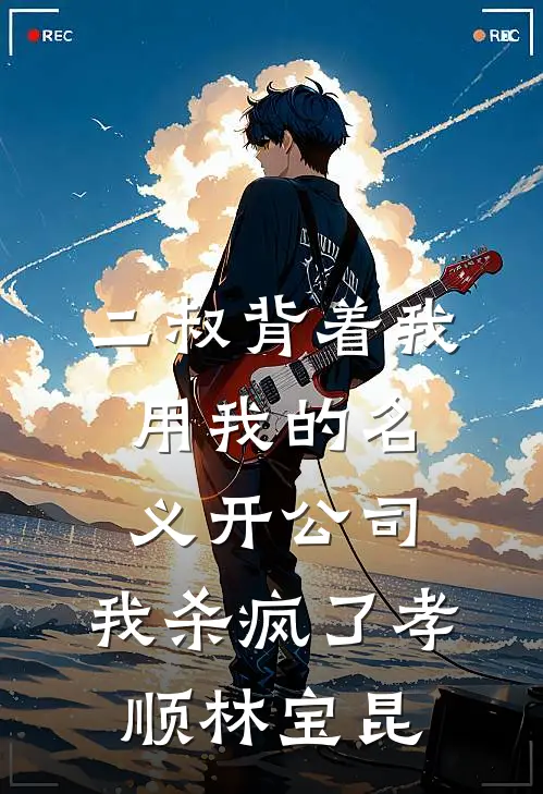 二叔背着我用我的名义开公司，我杀疯了孝顺林宝昆