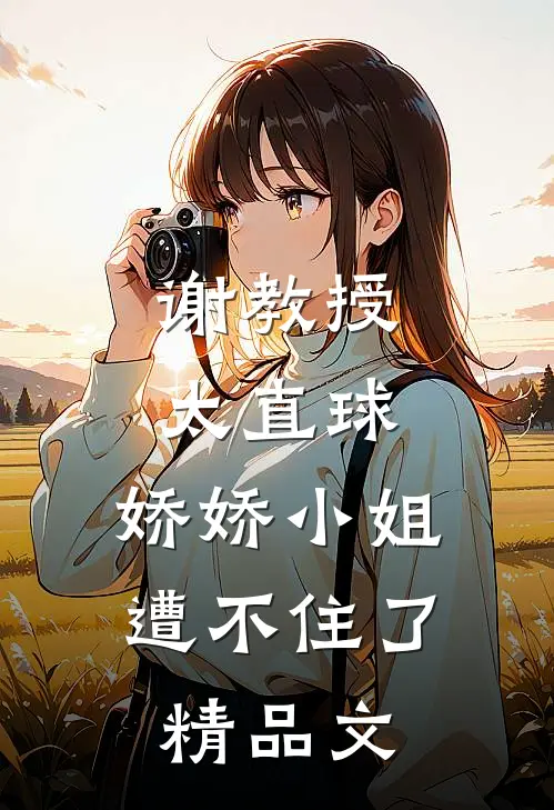 谢教授太直球，娇娇小姐遭不住了精品文