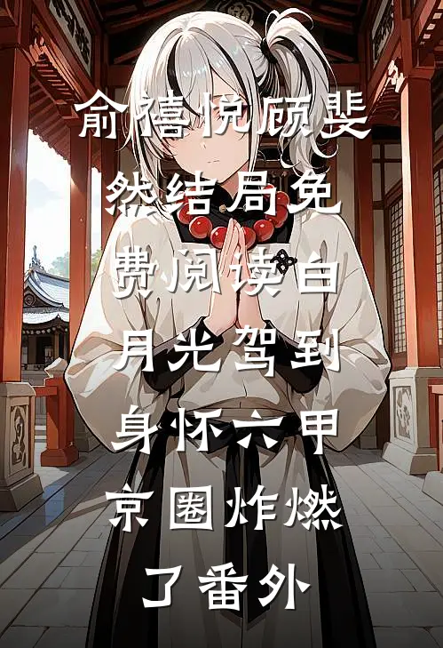 俞禧悦顾斐然结局免费阅读白月光驾到身怀六甲，京圈炸燃了番外